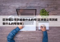 区块链公司到底做什么的呀[区块链公司到底做什么的呀视频]