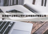 区块链平台哪家公司好[区块链技术哪家公司好]