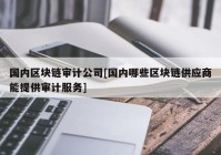 国内区块链审计公司[国内哪些区块链供应商能提供审计服务]