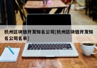 杭州区块链开发知名公司[杭州区块链开发知名公司名单]