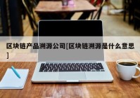 区块链产品溯源公司[区块链溯源是什么意思]