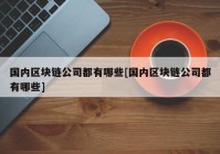 国内区块链公司都有哪些[国内区块链公司都有哪些]