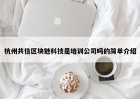 杭州共信区块链科技是培训公司吗的简单介绍