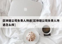 区块链公司负责人待遇[区块链公司负责人待遇怎么样]