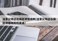 这家公司还在搞区块链收购[这家公司还在搞区块链收购吗英语]