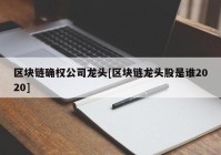 区块链确权公司龙头[区块链龙头股是谁2020]