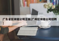 广东省区块链公司注册[广州区块链公司招聘]