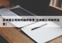 区块链公司如何操作销售[区块链公司如何运营]