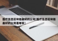 医疗信息区块链最好的公司[医疗信息区块链最好的公司是哪家]