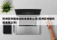 杭州区块链培训班有哪些公司[杭州区块链科技有限公司]