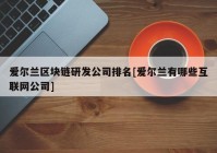 爱尔兰区块链研发公司排名[爱尔兰有哪些互联网公司]