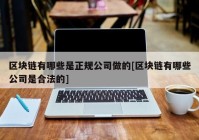 区块链有哪些是正规公司做的[区块链有哪些公司是合法的]