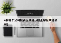 a股哪个公司投资区块链[a股正宗区块链公司]