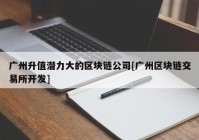 广州升值潜力大的区块链公司[广州区块链交易所开发]