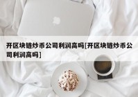 开区块链炒币公司利润高吗[开区块链炒币公司利润高吗]