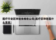 医疗行业区块链有哪些公司[医疗区块链是什么意思]