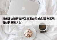 赣州区块链研究开发哪家公司好点[赣州区块链创新发展大会]