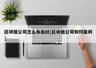 区块链公司怎么布局好[区块链公司如何盈利]