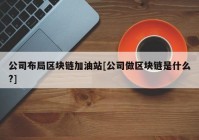 公司布局区块链加油站[公司做区块链是什么?]