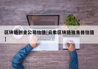 区块链创业公司估值[云象区块链独角兽估值]