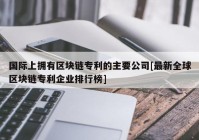 国际上拥有区块链专利的主要公司[最新全球区块链专利企业排行榜]