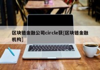 区块链金融公司circle获[区块链金融机构]