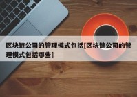 区块链公司的管理模式包括[区块链公司的管理模式包括哪些]