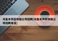 乌鲁木齐区块链公司招聘[乌鲁木齐区块链公司招聘电话]