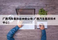 广西汽车集团区块链公司[广西汽车集团技术中心]