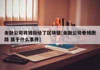 金融公司将钱投给了区块链[金融公司卷钱跑路 属于什么事件]