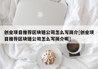 创业项目推荐区块链公司怎么写简介[创业项目推荐区块链公司怎么写简介呢]