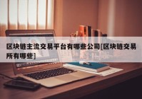 区块链主流交易平台有哪些公司[区块链交易所有哪些]