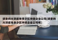 调查四川到底有多少区块链企业公司[调查四川到底有多少区块链企业公司呢]