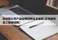 区块链公司产品经理招聘信息最新[区块链研发工程师招聘]