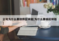 公司为什么要放弃区块链[为什么要搞区块链]