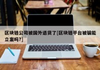 区块链公司被国外退货了[区块链平台被骗能立案吗?]