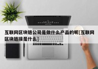 互联网区块链公司是做什么产品的呢[互联网区块链接是什么]