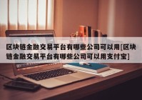 区块链金融交易平台有哪些公司可以用[区块链金融交易平台有哪些公司可以用支付宝]