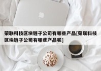 荣联科技区块链子公司有哪些产品[荣联科技区块链子公司有哪些产品呢]