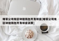 哪家公司有区块链钱包开发项目[哪家公司有区块链钱包开发项目资质]