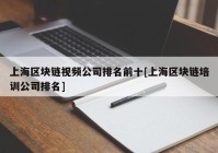 上海区块链视频公司排名前十[上海区块链培训公司排名]