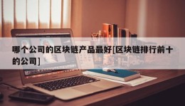 哪个公司的区块链产品最好[区块链排行前十的公司]